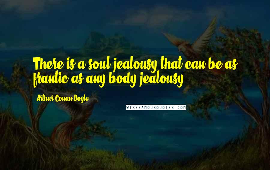 Arthur Conan Doyle Quotes: There is a soul-jealousy that can be as frantic as any body-jealousy.