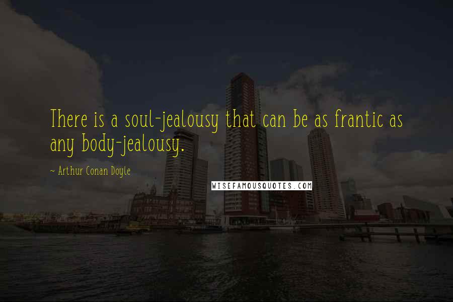 Arthur Conan Doyle Quotes: There is a soul-jealousy that can be as frantic as any body-jealousy.