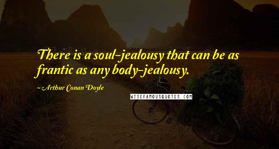 Arthur Conan Doyle Quotes: There is a soul-jealousy that can be as frantic as any body-jealousy.