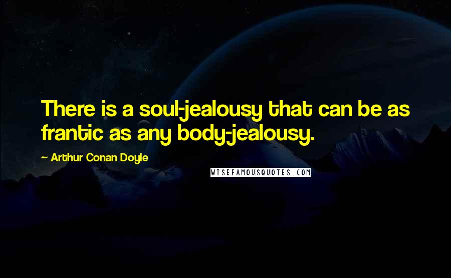 Arthur Conan Doyle Quotes: There is a soul-jealousy that can be as frantic as any body-jealousy.