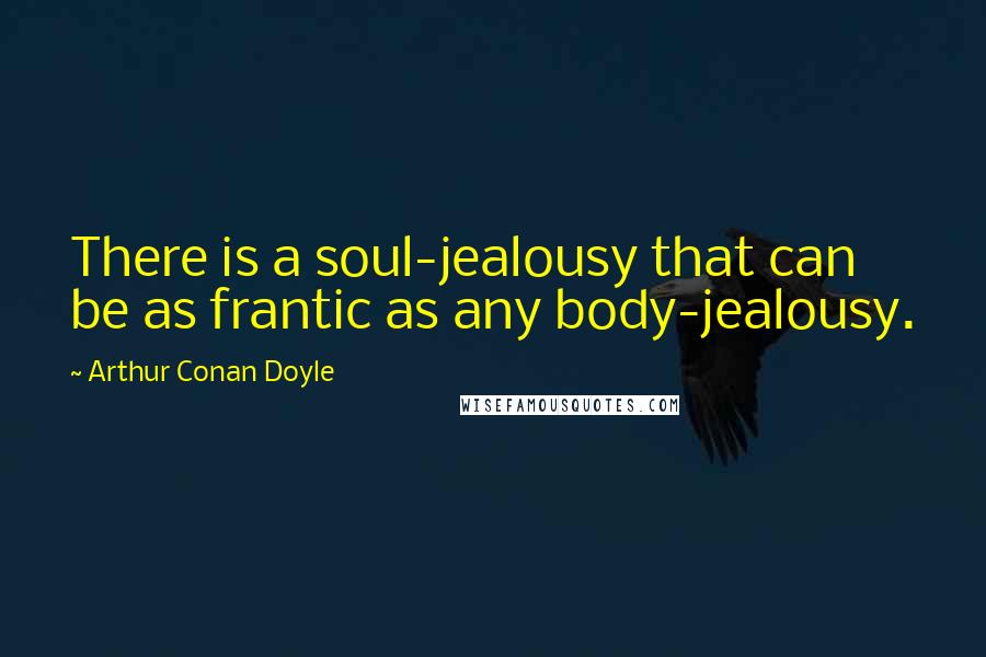 Arthur Conan Doyle Quotes: There is a soul-jealousy that can be as frantic as any body-jealousy.