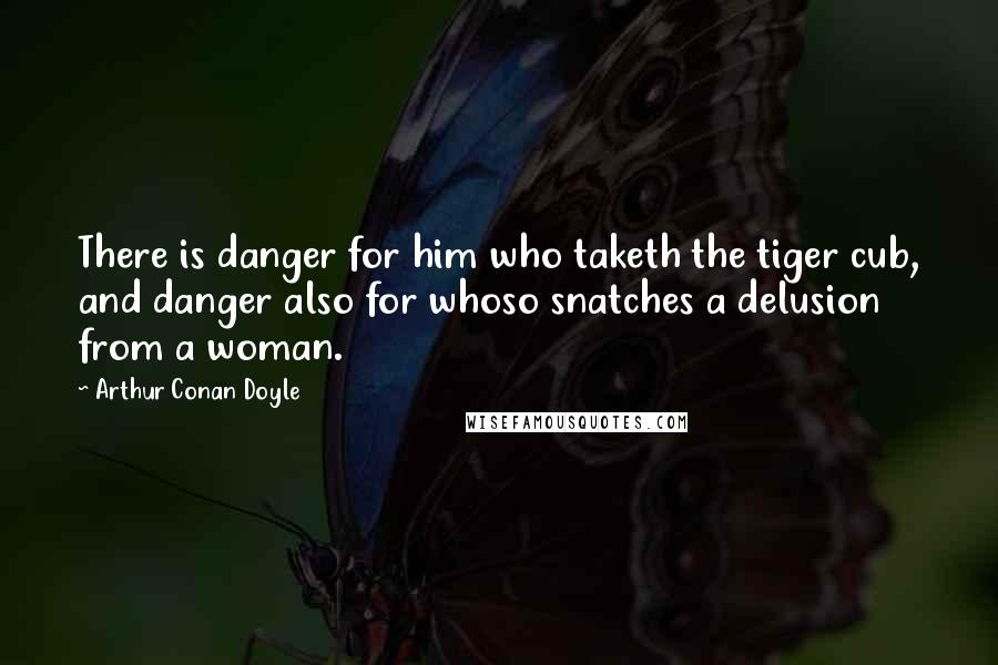 Arthur Conan Doyle Quotes: There is danger for him who taketh the tiger cub, and danger also for whoso snatches a delusion from a woman.