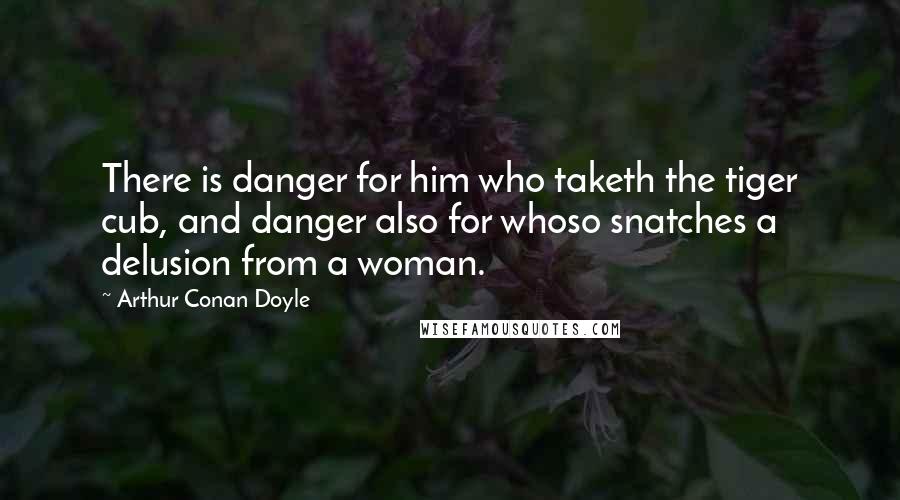 Arthur Conan Doyle Quotes: There is danger for him who taketh the tiger cub, and danger also for whoso snatches a delusion from a woman.