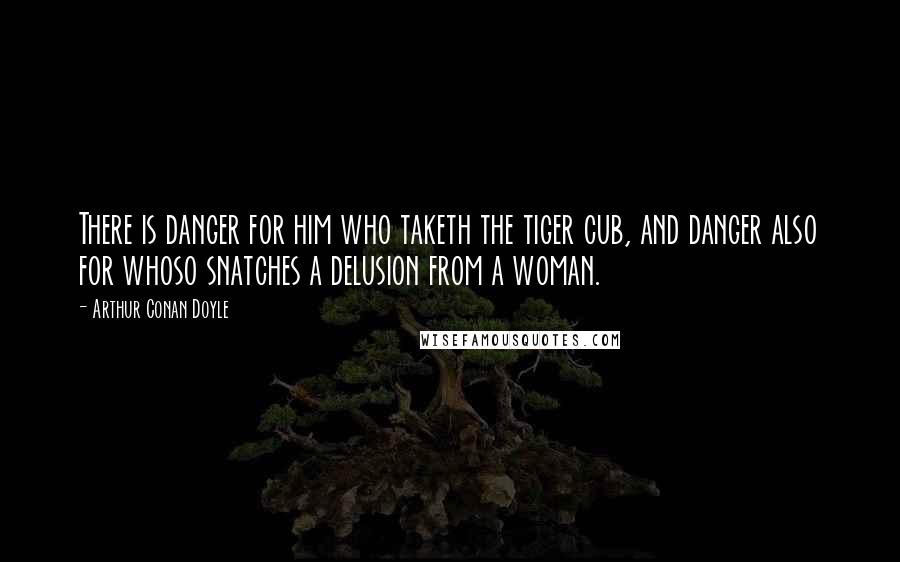 Arthur Conan Doyle Quotes: There is danger for him who taketh the tiger cub, and danger also for whoso snatches a delusion from a woman.