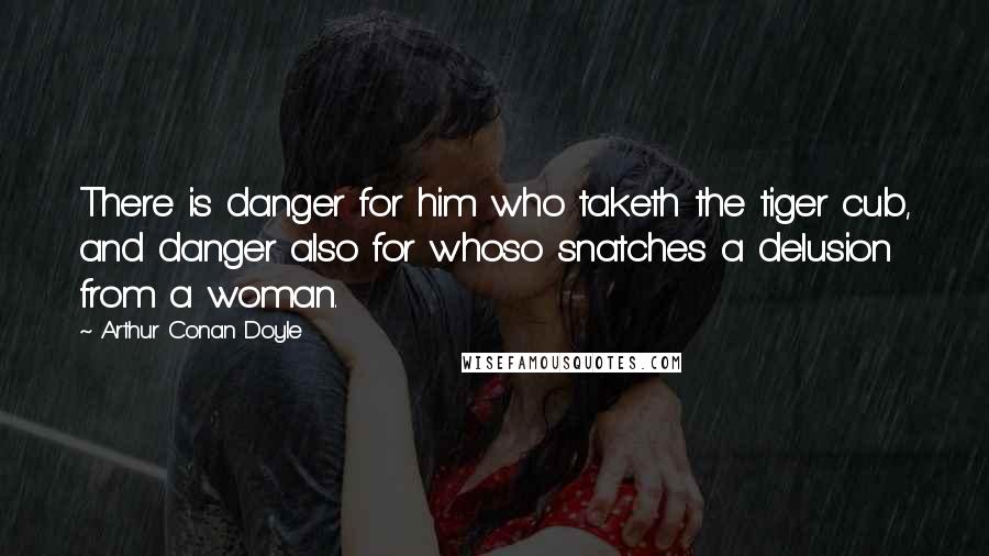 Arthur Conan Doyle Quotes: There is danger for him who taketh the tiger cub, and danger also for whoso snatches a delusion from a woman.