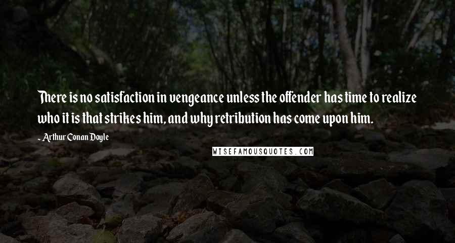 Arthur Conan Doyle Quotes: There is no satisfaction in vengeance unless the offender has time to realize who it is that strikes him, and why retribution has come upon him.