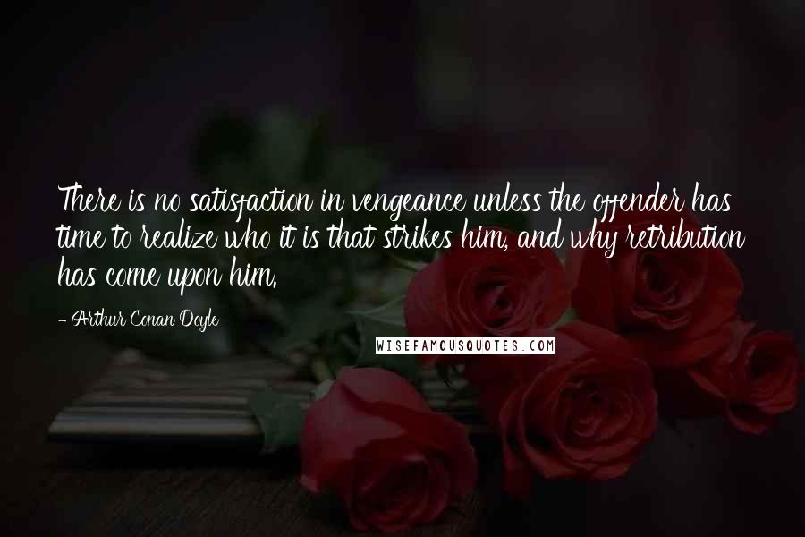 Arthur Conan Doyle Quotes: There is no satisfaction in vengeance unless the offender has time to realize who it is that strikes him, and why retribution has come upon him.