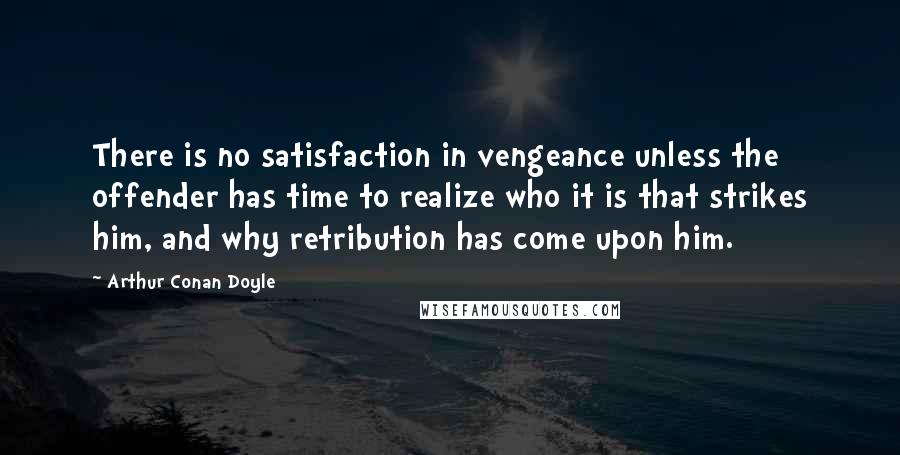 Arthur Conan Doyle Quotes: There is no satisfaction in vengeance unless the offender has time to realize who it is that strikes him, and why retribution has come upon him.