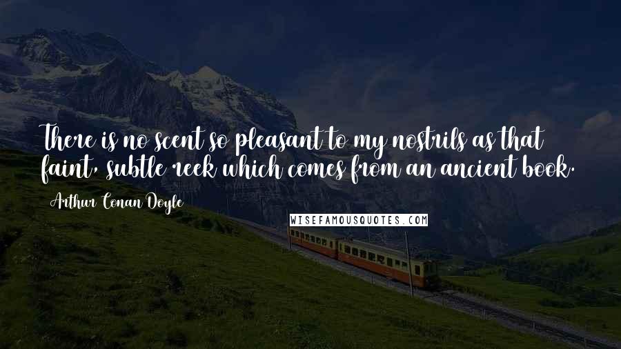 Arthur Conan Doyle Quotes: There is no scent so pleasant to my nostrils as that faint, subtle reek which comes from an ancient book.