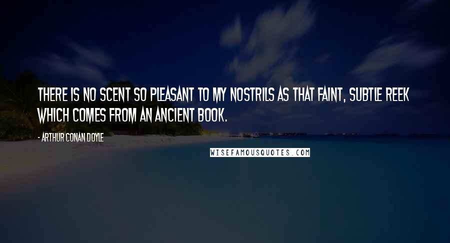 Arthur Conan Doyle Quotes: There is no scent so pleasant to my nostrils as that faint, subtle reek which comes from an ancient book.