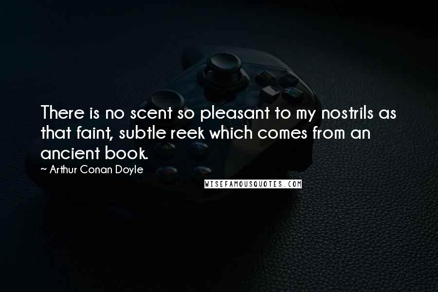 Arthur Conan Doyle Quotes: There is no scent so pleasant to my nostrils as that faint, subtle reek which comes from an ancient book.