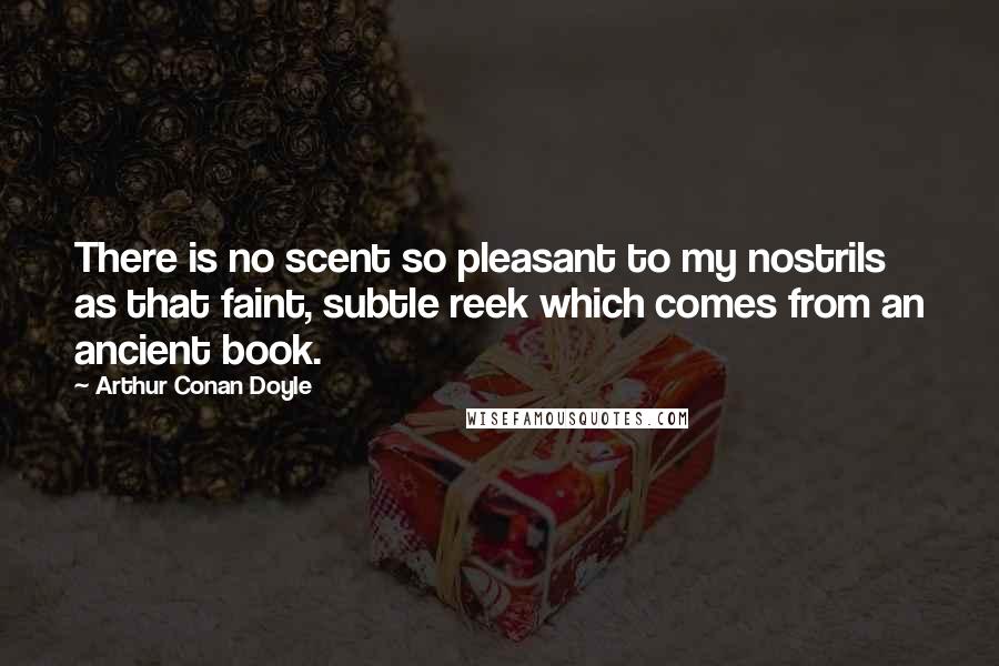Arthur Conan Doyle Quotes: There is no scent so pleasant to my nostrils as that faint, subtle reek which comes from an ancient book.