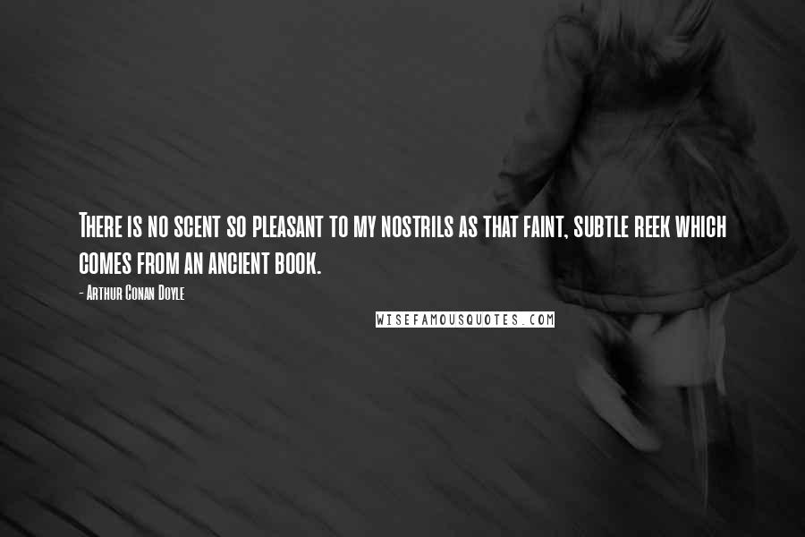 Arthur Conan Doyle Quotes: There is no scent so pleasant to my nostrils as that faint, subtle reek which comes from an ancient book.