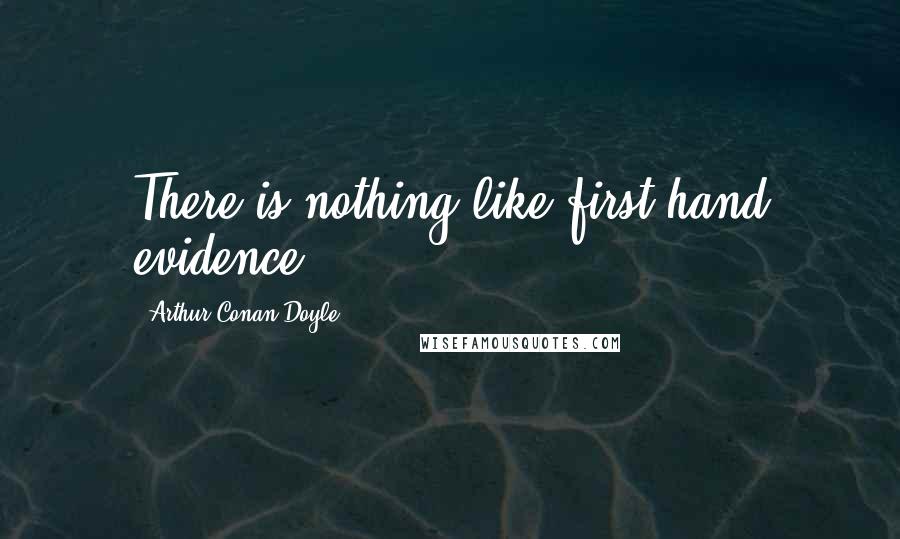 Arthur Conan Doyle Quotes: There is nothing like first-hand evidence.