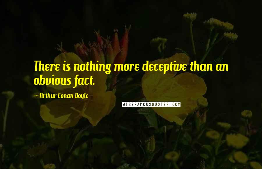Arthur Conan Doyle Quotes: There is nothing more deceptive than an obvious fact.