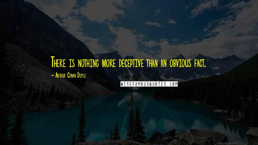 Arthur Conan Doyle Quotes: There is nothing more deceptive than an obvious fact.