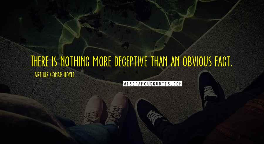 Arthur Conan Doyle Quotes: There is nothing more deceptive than an obvious fact.