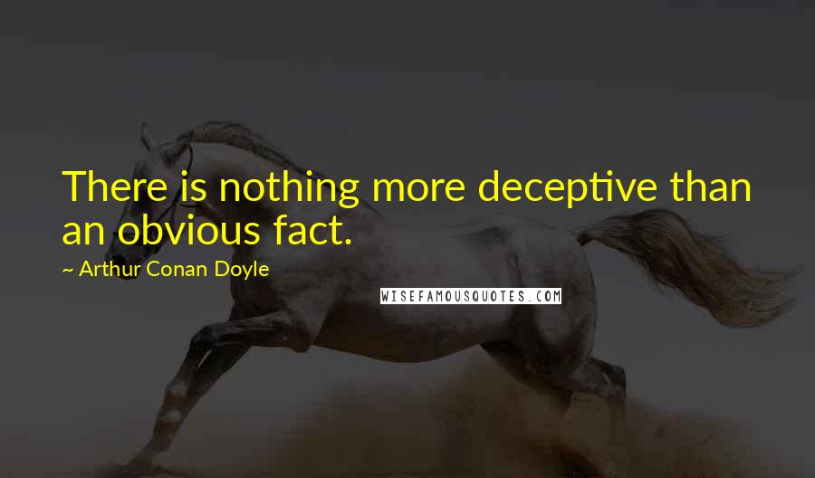 Arthur Conan Doyle Quotes: There is nothing more deceptive than an obvious fact.