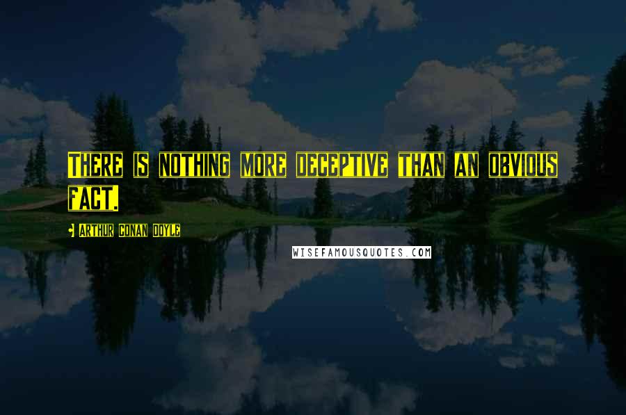 Arthur Conan Doyle Quotes: There is nothing more deceptive than an obvious fact.