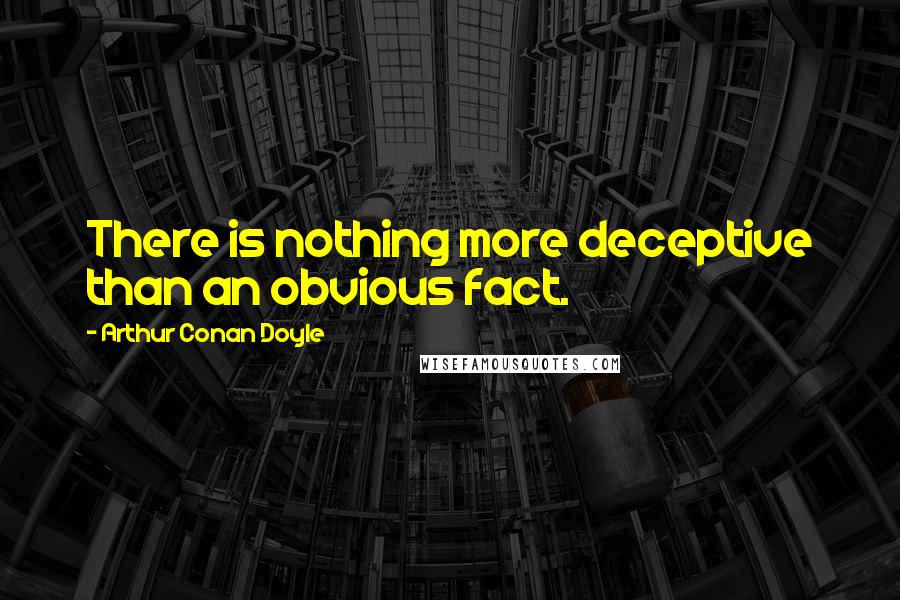 Arthur Conan Doyle Quotes: There is nothing more deceptive than an obvious fact.