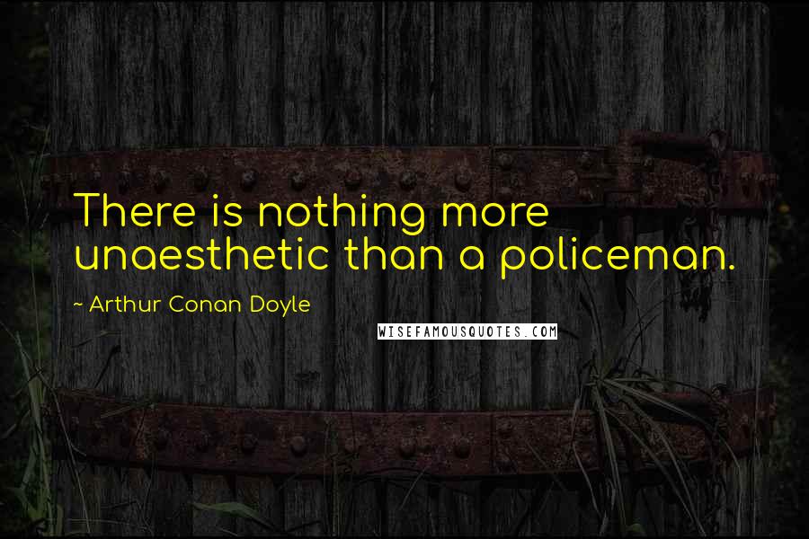 Arthur Conan Doyle Quotes: There is nothing more unaesthetic than a policeman.