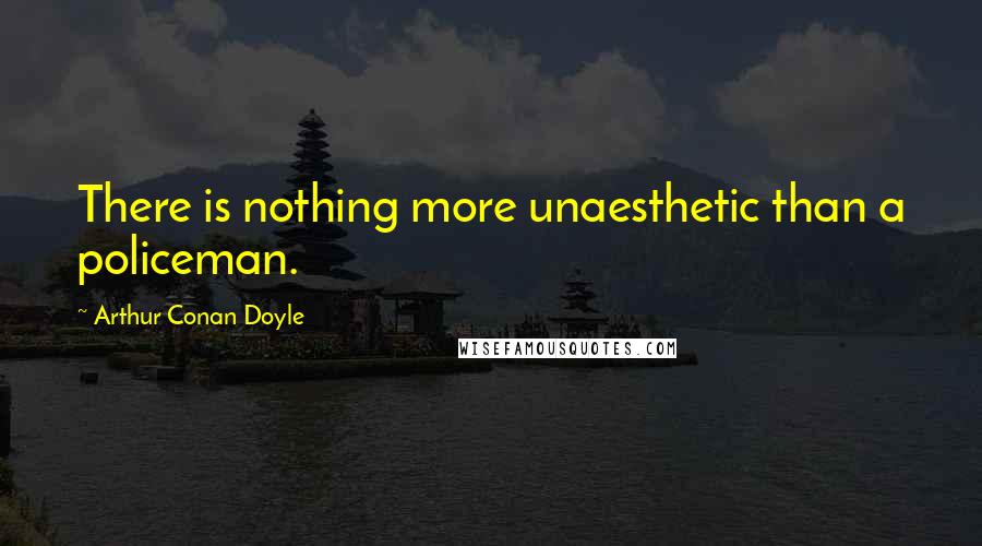Arthur Conan Doyle Quotes: There is nothing more unaesthetic than a policeman.