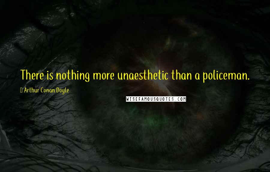 Arthur Conan Doyle Quotes: There is nothing more unaesthetic than a policeman.