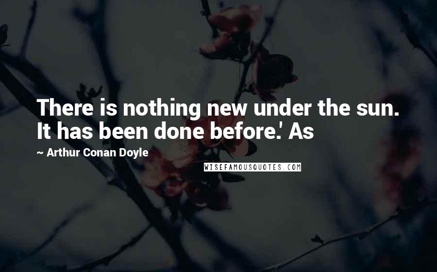 Arthur Conan Doyle Quotes: There is nothing new under the sun. It has been done before.' As