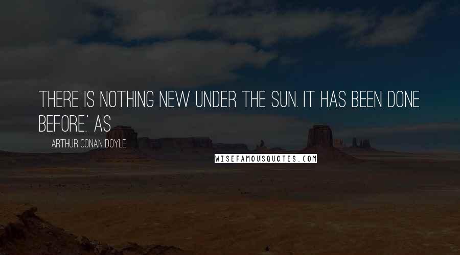 Arthur Conan Doyle Quotes: There is nothing new under the sun. It has been done before.' As