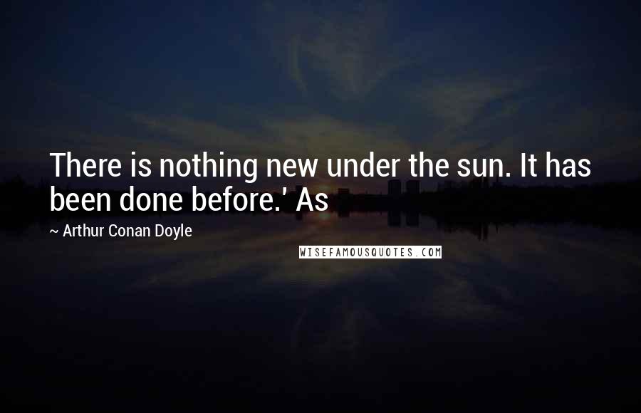 Arthur Conan Doyle Quotes: There is nothing new under the sun. It has been done before.' As