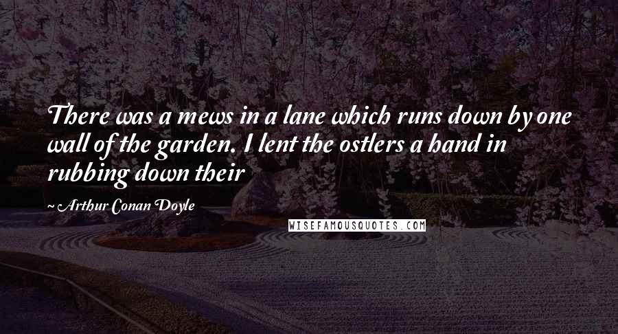 Arthur Conan Doyle Quotes: There was a mews in a lane which runs down by one wall of the garden. I lent the ostlers a hand in rubbing down their