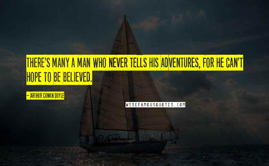 Arthur Conan Doyle Quotes: There's many a man who never tells his adventures, for he can't hope to be believed.