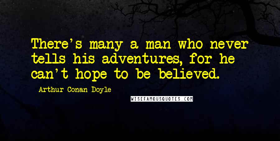 Arthur Conan Doyle Quotes: There's many a man who never tells his adventures, for he can't hope to be believed.