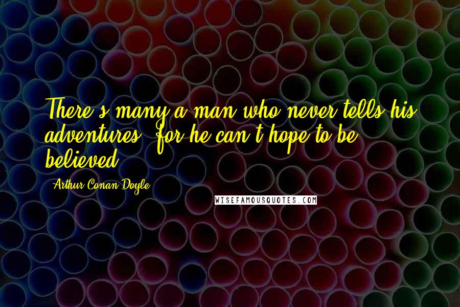 Arthur Conan Doyle Quotes: There's many a man who never tells his adventures, for he can't hope to be believed.