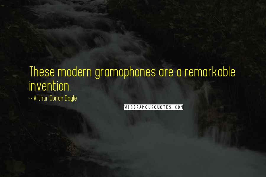 Arthur Conan Doyle Quotes: These modern gramophones are a remarkable invention.