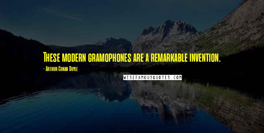 Arthur Conan Doyle Quotes: These modern gramophones are a remarkable invention.