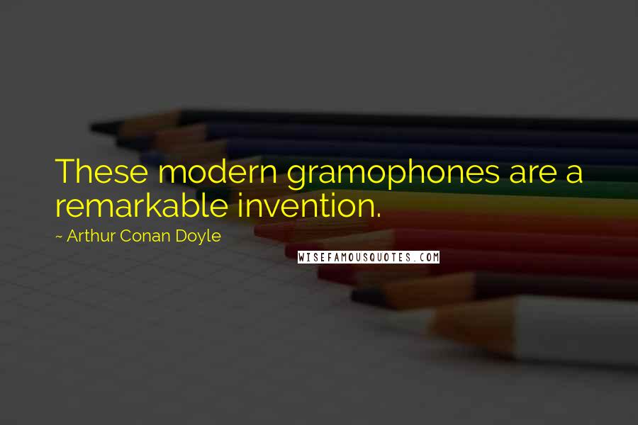 Arthur Conan Doyle Quotes: These modern gramophones are a remarkable invention.