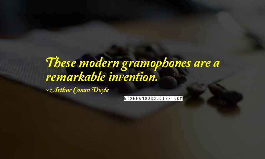 Arthur Conan Doyle Quotes: These modern gramophones are a remarkable invention.