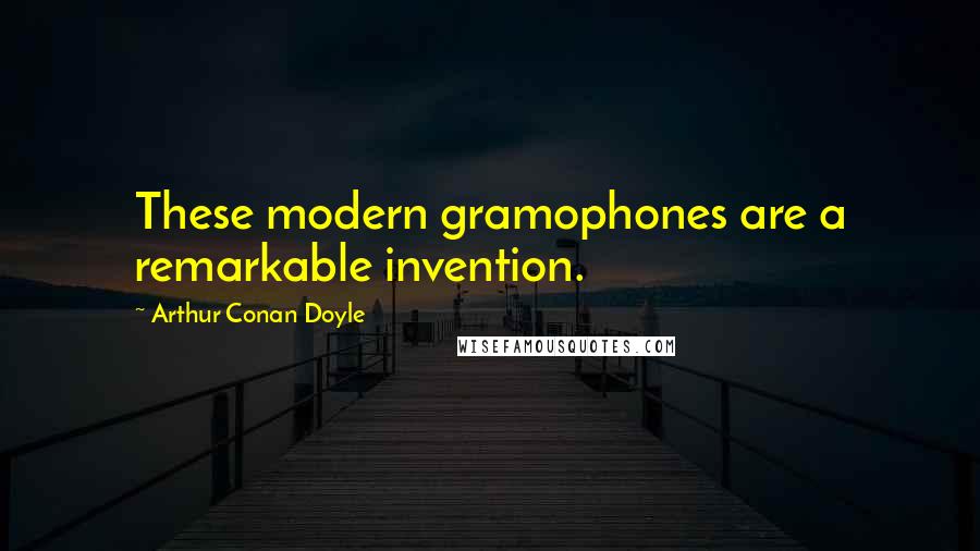 Arthur Conan Doyle Quotes: These modern gramophones are a remarkable invention.