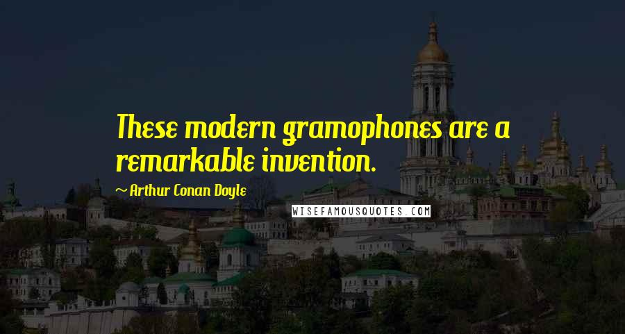 Arthur Conan Doyle Quotes: These modern gramophones are a remarkable invention.