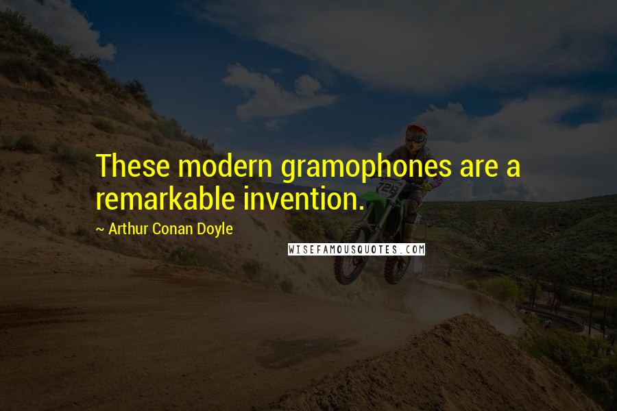 Arthur Conan Doyle Quotes: These modern gramophones are a remarkable invention.