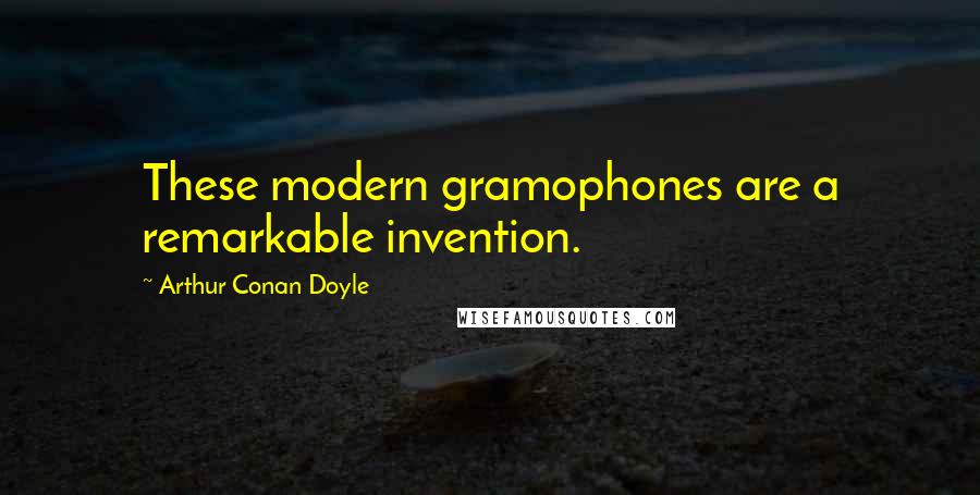 Arthur Conan Doyle Quotes: These modern gramophones are a remarkable invention.