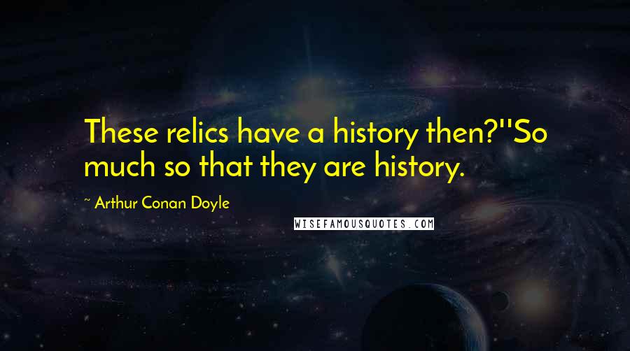 Arthur Conan Doyle Quotes: These relics have a history then?''So much so that they are history.