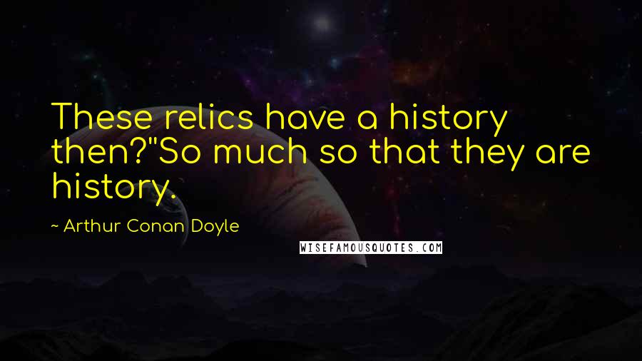 Arthur Conan Doyle Quotes: These relics have a history then?''So much so that they are history.