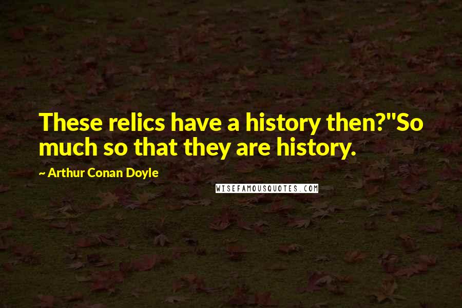 Arthur Conan Doyle Quotes: These relics have a history then?''So much so that they are history.