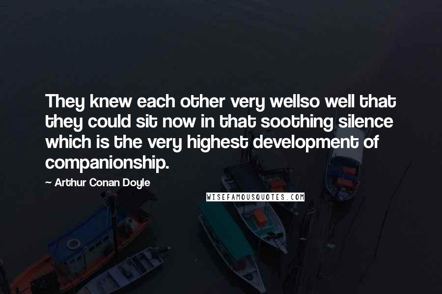 Arthur Conan Doyle Quotes: They knew each other very wellso well that they could sit now in that soothing silence which is the very highest development of companionship.