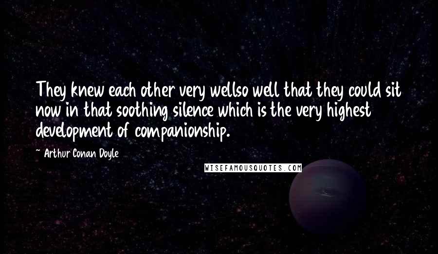 Arthur Conan Doyle Quotes: They knew each other very wellso well that they could sit now in that soothing silence which is the very highest development of companionship.