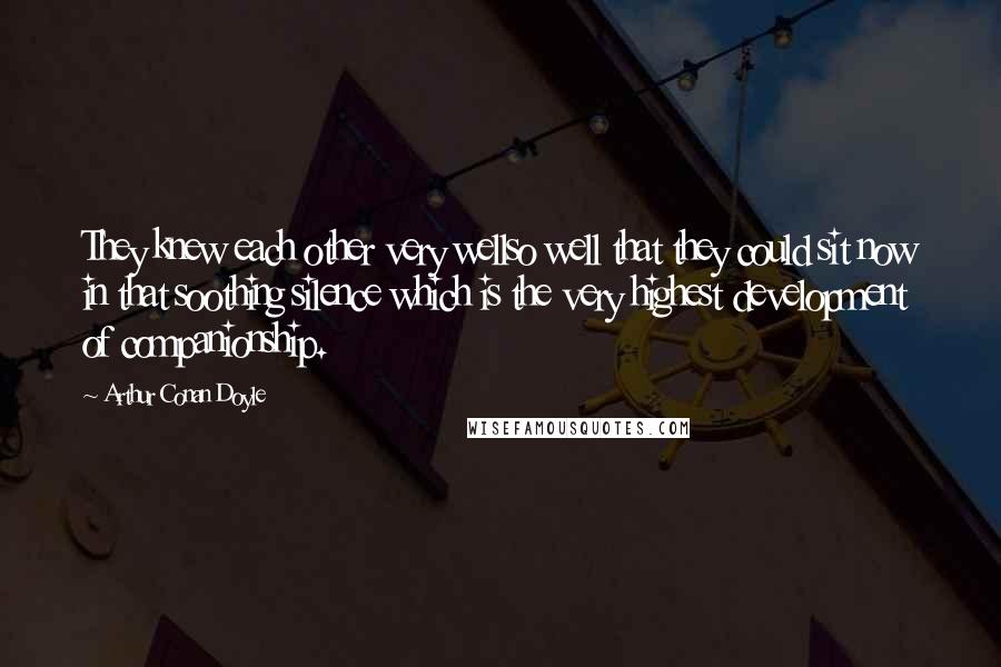 Arthur Conan Doyle Quotes: They knew each other very wellso well that they could sit now in that soothing silence which is the very highest development of companionship.