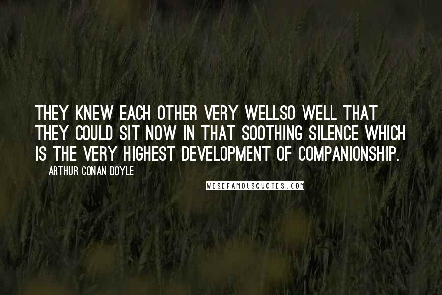 Arthur Conan Doyle Quotes: They knew each other very wellso well that they could sit now in that soothing silence which is the very highest development of companionship.