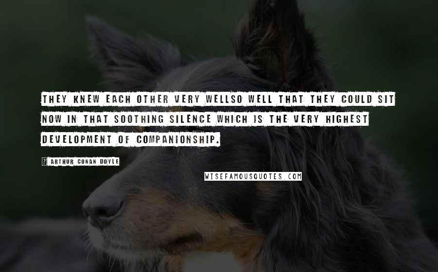 Arthur Conan Doyle Quotes: They knew each other very wellso well that they could sit now in that soothing silence which is the very highest development of companionship.